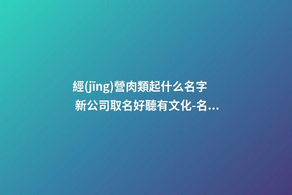 經(jīng)營肉類起什么名字 新公司取名好聽有文化-名學(xué)網(wǎng)-第1張-公司起名-玄機(jī)派